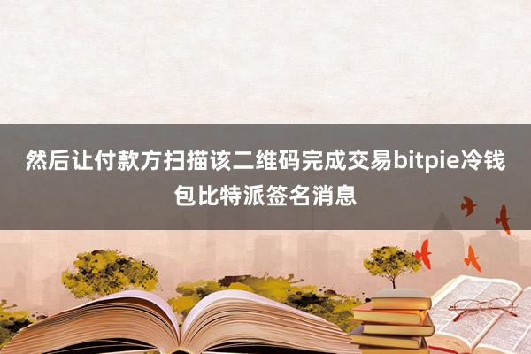 然后让付款方扫描该二维码完成交易bitpie冷钱包比特派签名消息