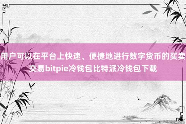 用户可以在平台上快速、便捷地进行数字货币的买卖交易bitpie冷钱包比特派冷钱包下载