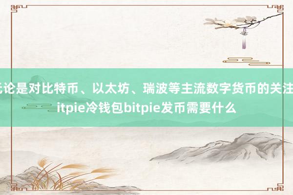 无论是对比特币、以太坊、瑞波等主流数字货币的关注bitpie冷钱包bitpie发币需要什么