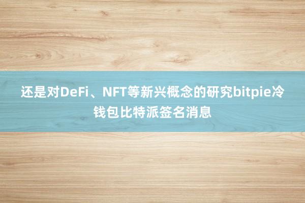 还是对DeFi、NFT等新兴概念的研究bitpie冷钱包比特派签名消息