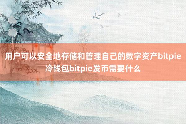 用户可以安全地存储和管理自己的数字资产bitpie冷钱包bitpie发币需要什么