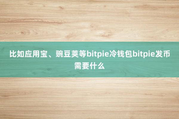 比如应用宝、豌豆荚等bitpie冷钱包bitpie发币需要什么