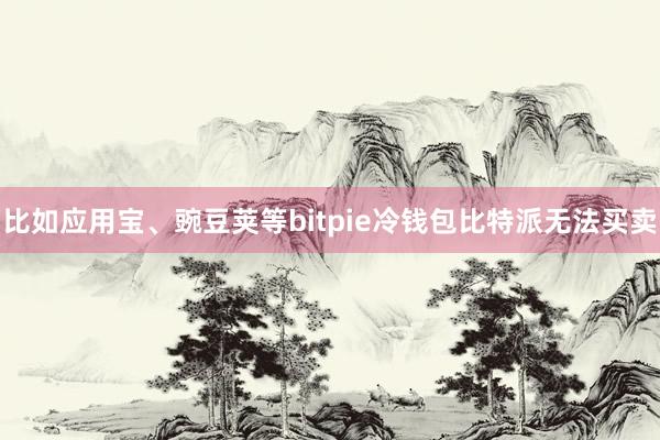 比如应用宝、豌豆荚等bitpie冷钱包比特派无法买卖