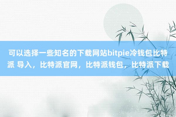 可以选择一些知名的下载网站bitpie冷钱包比特派 导入，比特派官网，比特派钱包，比特派下载