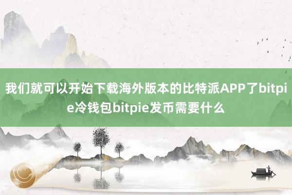 我们就可以开始下载海外版本的比特派APP了bitpie冷钱包bitpie发币需要什么