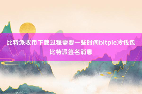 比特派收币下载过程需要一些时间bitpie冷钱包比特派签名消息