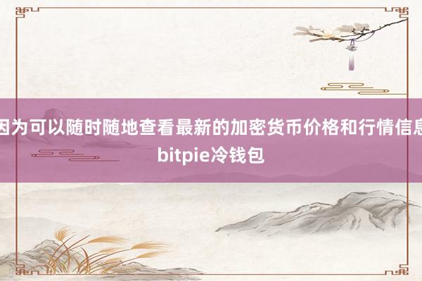 因为可以随时随地查看最新的加密货币价格和行情信息bitpie冷钱包