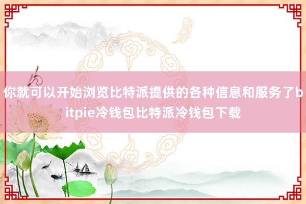 你就可以开始浏览比特派提供的各种信息和服务了bitpie冷钱包比特派冷钱包下载