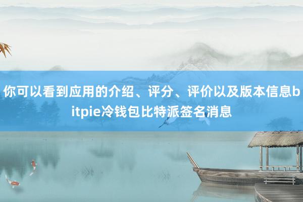 你可以看到应用的介绍、评分、评价以及版本信息bitpie冷钱包比特派签名消息