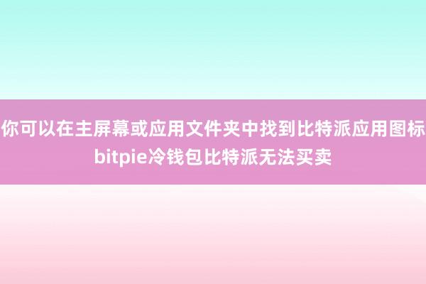 你可以在主屏幕或应用文件夹中找到比特派应用图标bitpie冷钱包比特派无法买卖