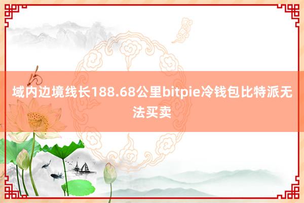 域内边境线长188.68公里bitpie冷钱包比特派无法买卖