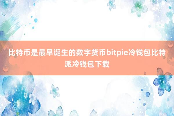 比特币是最早诞生的数字货币bitpie冷钱包比特派冷钱包下载