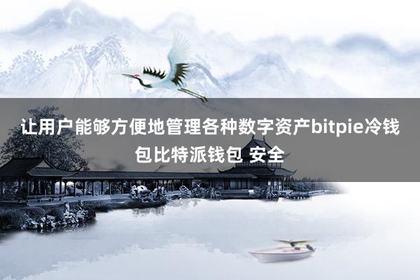 让用户能够方便地管理各种数字资产bitpie冷钱包比特派钱包 安全