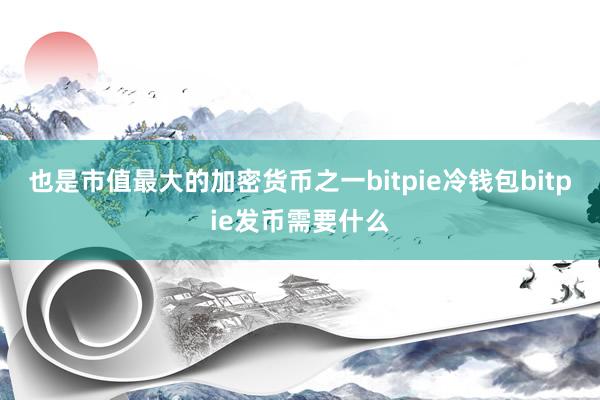 也是市值最大的加密货币之一bitpie冷钱包bitpie发币需要什么