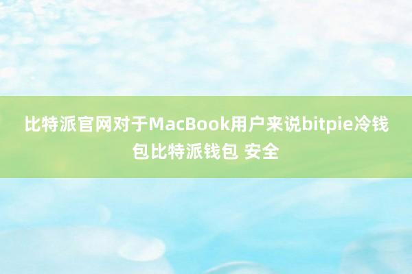 比特派官网对于MacBook用户来说bitpie冷钱包比特派钱包 安全