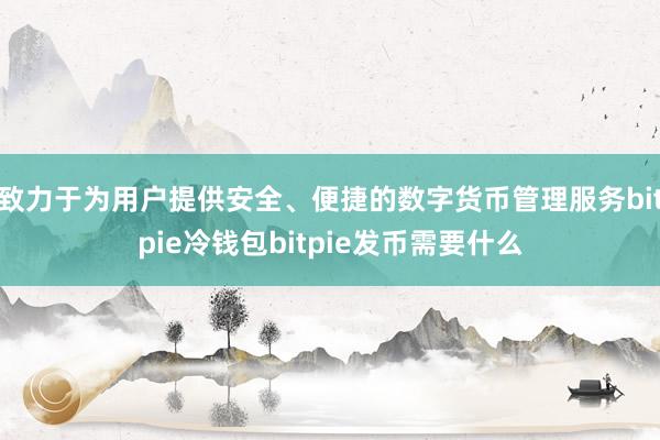 致力于为用户提供安全、便捷的数字货币管理服务bitpie冷钱包bitpie发币需要什么