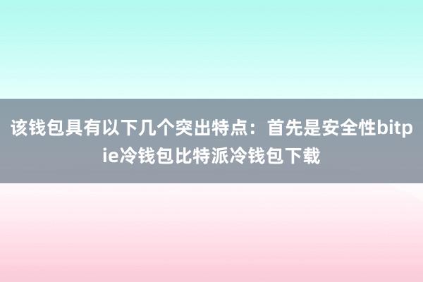 该钱包具有以下几个突出特点：首先是安全性bitpie冷钱包比特派冷钱包下载