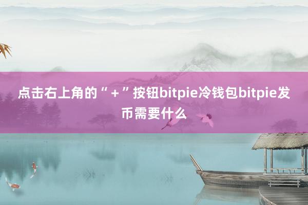 点击右上角的“＋”按钮bitpie冷钱包bitpie发币需要什么