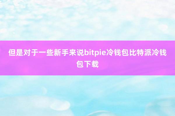 但是对于一些新手来说bitpie冷钱包比特派冷钱包下载