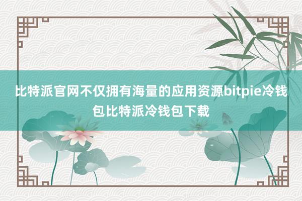 比特派官网不仅拥有海量的应用资源bitpie冷钱包比特派冷钱包下载