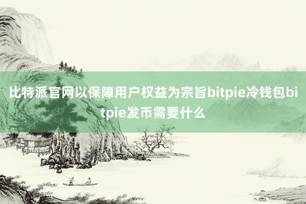 比特派官网以保障用户权益为宗旨bitpie冷钱包bitpie发币需要什么