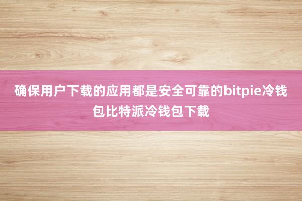 确保用户下载的应用都是安全可靠的bitpie冷钱包比特派冷钱包下载