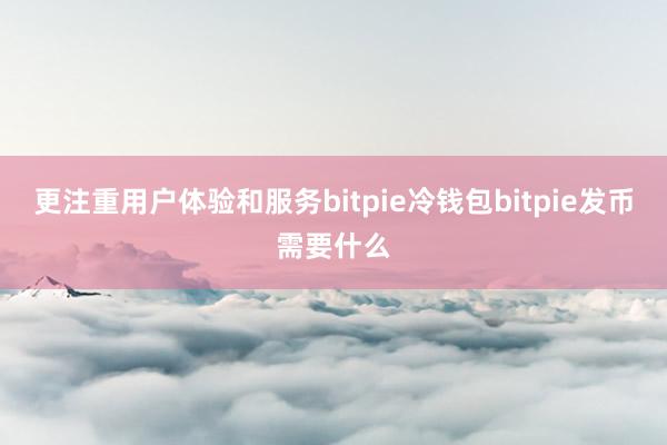 更注重用户体验和服务bitpie冷钱包bitpie发币需要什么