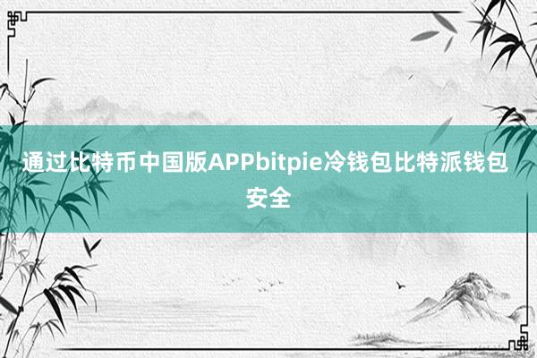 通过比特币中国版APPbitpie冷钱包比特派钱包 安全