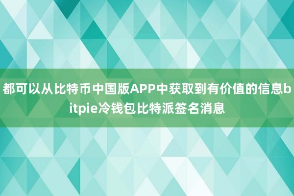 都可以从比特币中国版APP中获取到有价值的信息bitpie冷钱包比特派签名消息