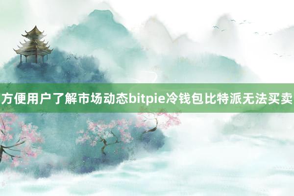 方便用户了解市场动态bitpie冷钱包比特派无法买卖