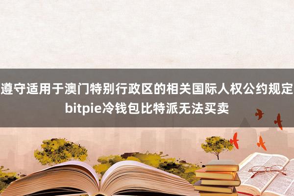 遵守适用于澳门特别行政区的相关国际人权公约规定bitpie冷钱包比特派无法买卖