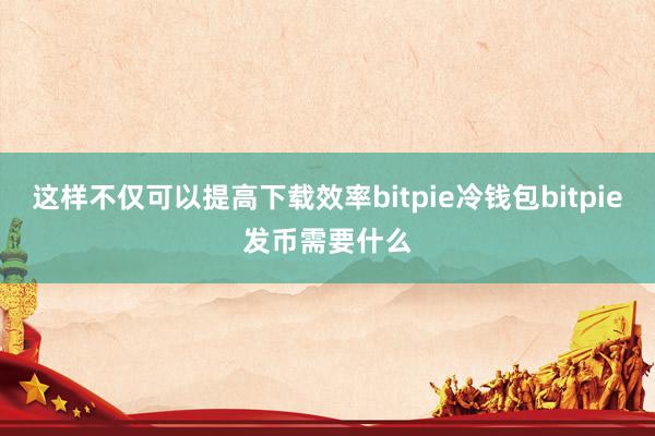 这样不仅可以提高下载效率bitpie冷钱包bitpie发币需要什么