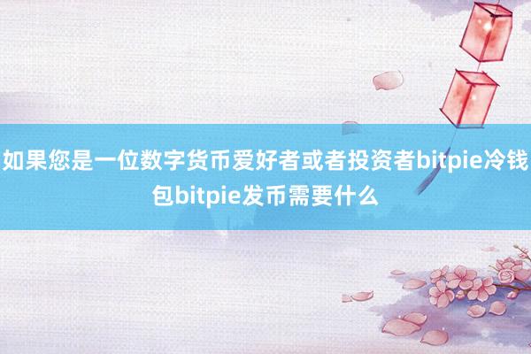 如果您是一位数字货币爱好者或者投资者bitpie冷钱包bitpie发币需要什么