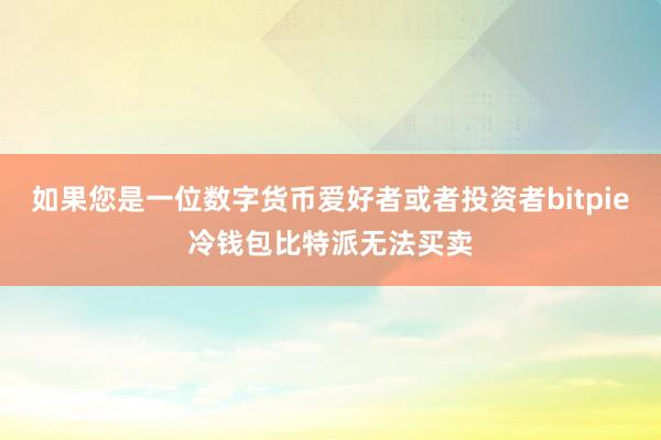 如果您是一位数字货币爱好者或者投资者bitpie冷钱包比特派无法买卖