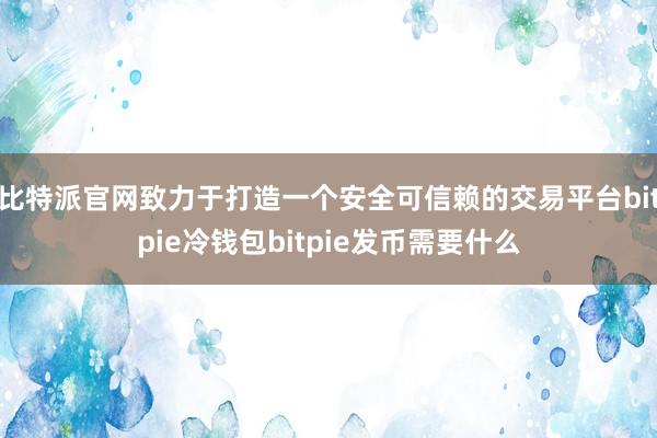 比特派官网致力于打造一个安全可信赖的交易平台bitpie冷钱包bitpie发币需要什么