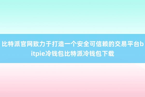 比特派官网致力于打造一个安全可信赖的交易平台bitpie冷钱包比特派冷钱包下载