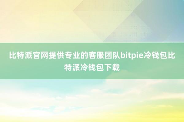 比特派官网提供专业的客服团队bitpie冷钱包比特派冷钱包下载