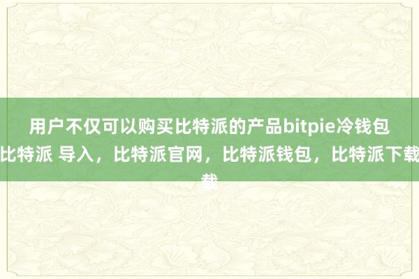 用户不仅可以购买比特派的产品bitpie冷钱包比特派 导入，比特派官网，比特派钱包，比特派下载