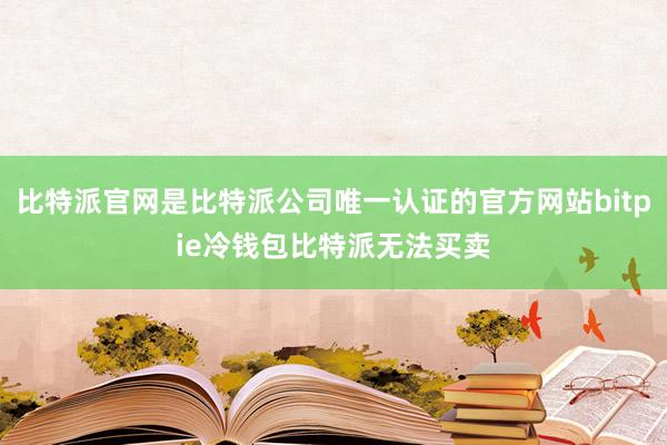 比特派官网是比特派公司唯一认证的官方网站bitpie冷钱包比特派无法买卖