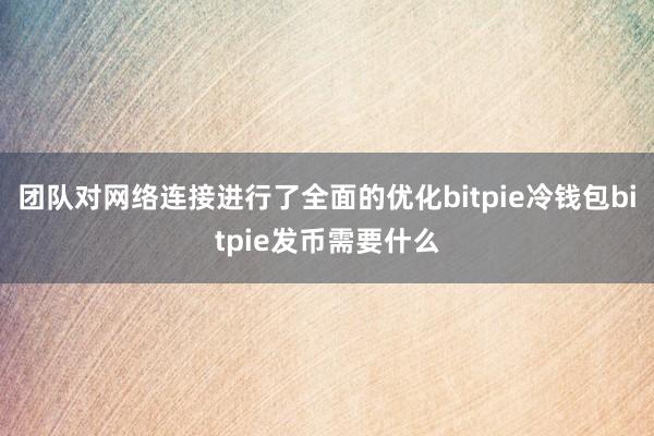 团队对网络连接进行了全面的优化bitpie冷钱包bitpie发币需要什么