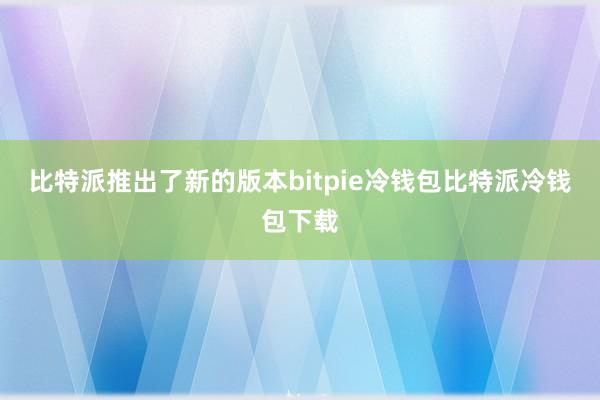 比特派推出了新的版本bitpie冷钱包比特派冷钱包下载