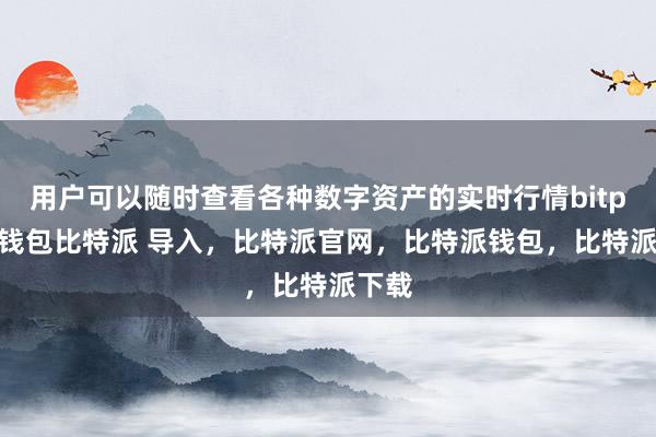 用户可以随时查看各种数字资产的实时行情bitpie冷钱包比特派 导入，比特派官网，比特派钱包，比特派下载