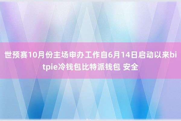 世预赛10月份主场申办工作自6月14日启动以来bitpie冷钱包比特派钱包 安全