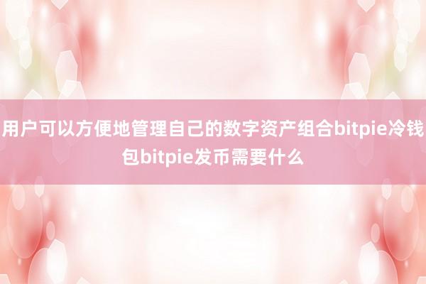 用户可以方便地管理自己的数字资产组合bitpie冷钱包bitpie发币需要什么