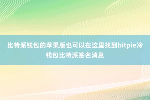 比特派钱包的苹果版也可以在这里找到bitpie冷钱包比特派签名消息