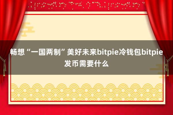 畅想“一国两制”美好未来bitpie冷钱包bitpie发币需要什么