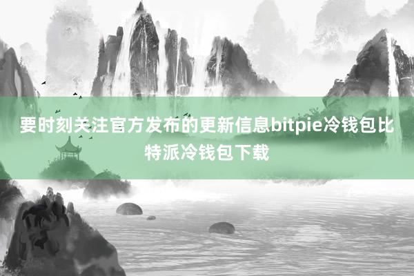 要时刻关注官方发布的更新信息bitpie冷钱包比特派冷钱包下载