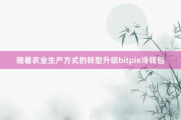 随着农业生产方式的转型升级bitpie冷钱包