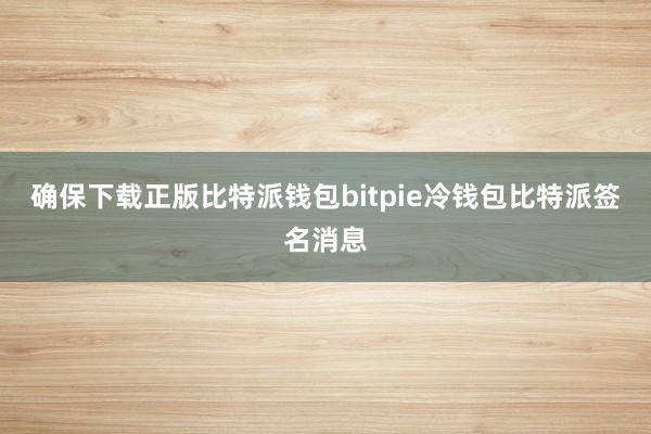 确保下载正版比特派钱包bitpie冷钱包比特派签名消息