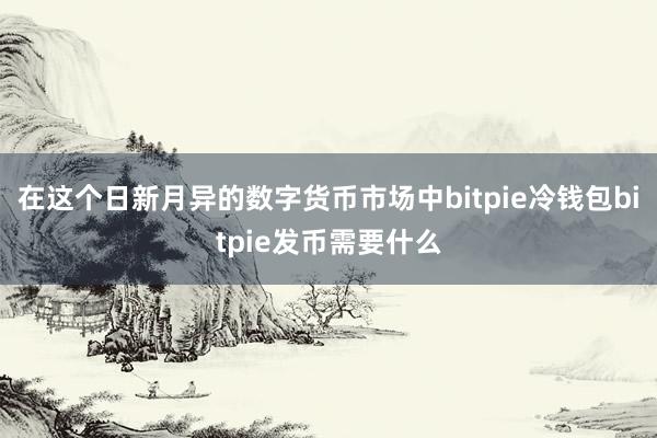 在这个日新月异的数字货币市场中bitpie冷钱包bitpie发币需要什么